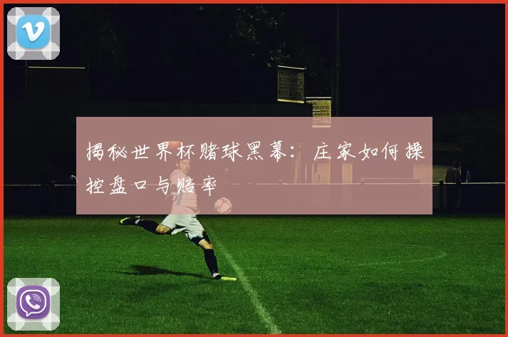 揭秘世界杯赌球黑幕：庄家如何操控盘口与赔率