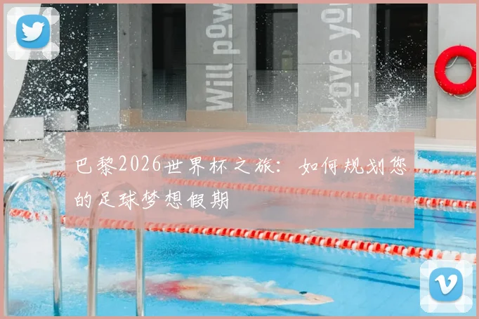 巴黎2026世界杯之旅：如何规划您的足球梦想假期