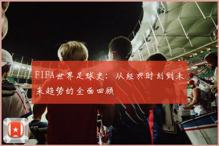 FIFA世界足球史：从经典时刻到未来趋势的全面回顾