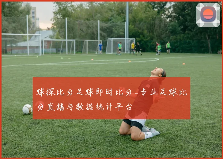 球探比分足球即时比分_专业足球比分直播与数据统计平台