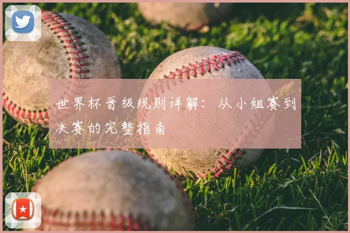 世界杯晋级规则详解：从小组赛到决赛的完整指南