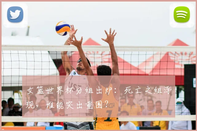 女篮世界杯分组出炉：死亡之组浮现，谁能突出重围？