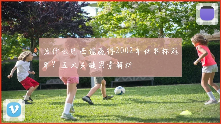为什么巴西能赢得2002年世界杯冠军?五大关键因素解析