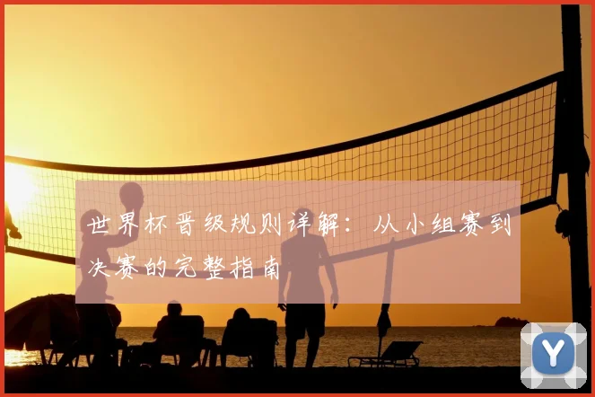世界杯晋级规则详解：从小组赛到决赛的完整指南