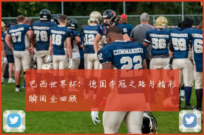 巴西世界杯：德国夺冠之路与精彩瞬间全回顾