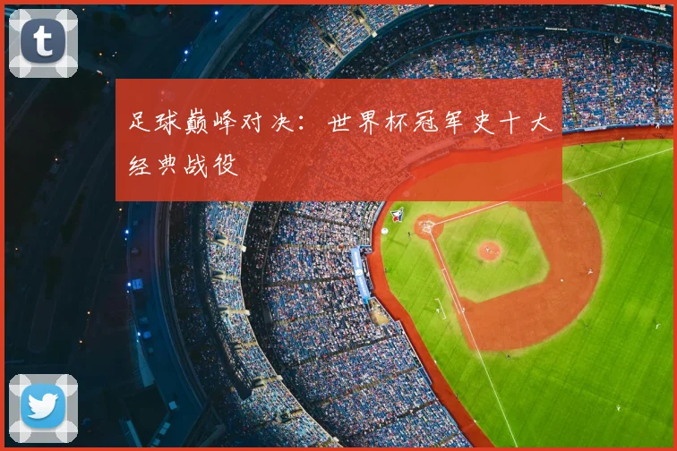 足球巅峰对决：世界杯冠军史十大经典战役