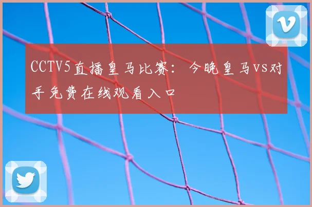 CCTV5直播皇马比赛：今晚皇马vs对手免费在线观看入口