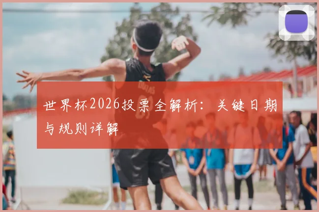 世界杯2026投票全解析：关键日期与规则详解