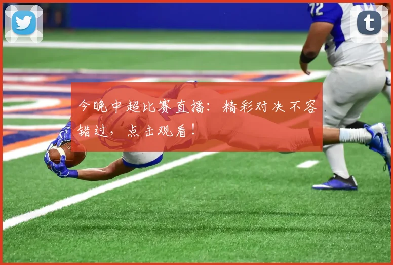 今晚中超比赛直播：精彩对决不容错过，点击观看！