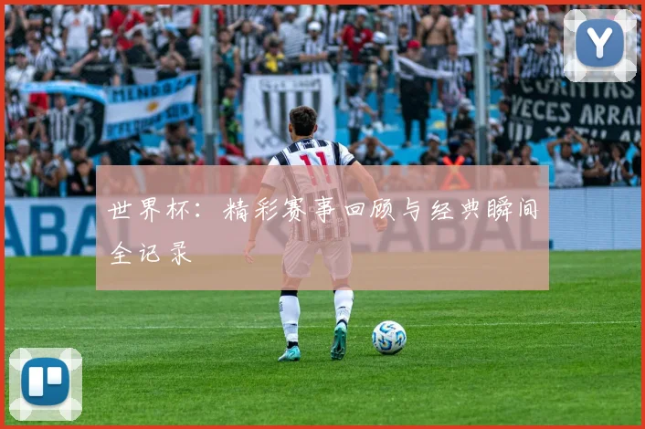 世界杯：精彩赛事回顾与经典瞬间全记录