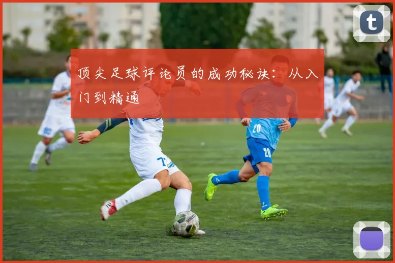 顶尖足球评论员的成功秘诀：从入门到精通