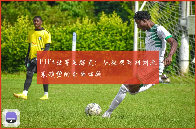 FIFA世界足球史：从经典时刻到未来趋势的全面回顾